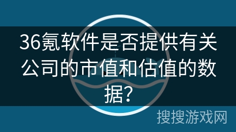 36氪软件是否提供有关公司的市值和估值的数据？
