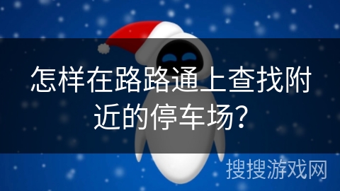 怎样在路路通上查找附近的停车场？