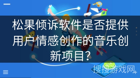 松果倾诉软件是否提供用户情感创作的音乐创新项目？