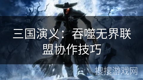 三国演义：吞噬无界联盟协作技巧