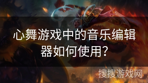 心舞游戏中的音乐编辑器如何使用？