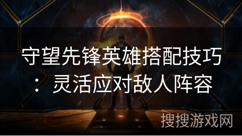 守望先锋英雄搭配技巧：灵活应对敌人阵容