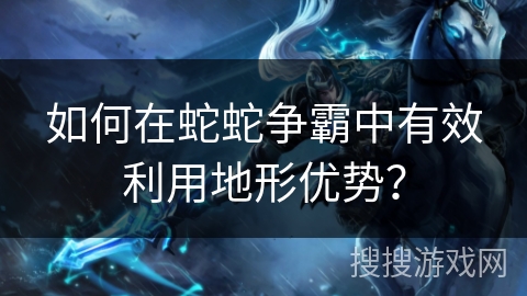 如何在蛇蛇争霸中有效利用地形优势？