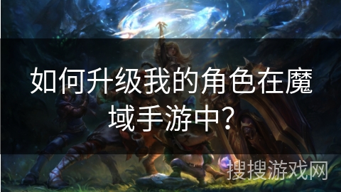 如何升级我的角色在魔域手游中？
