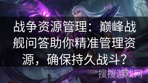 战争资源管理：巅峰战舰问答助你精准管理资源，确保持久战斗？