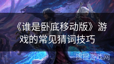 《谁是卧底移动版》游戏的常见猜词技巧