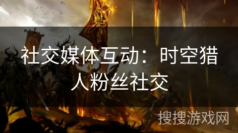 社交媒体互动：时空猎人粉丝社交