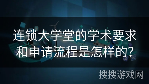 连锁大学堂的学术要求和申请流程是怎样的？