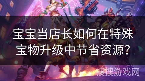 宝宝当店长如何在特殊宝物升级中节省资源？