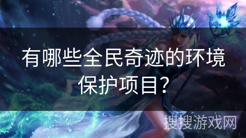 有哪些全民奇迹的环境保护项目? 有哪些全民奇迹的环境保护项目?