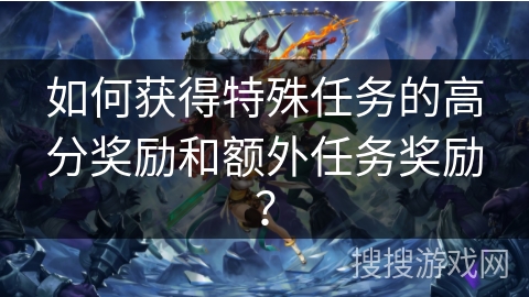 如何获得特殊任务的高分奖励和额外任务奖励？