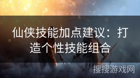 仙侠技能加点建议：打造个性技能组合