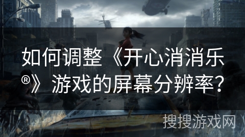 如何调整《开心消消乐®》游戏的屏幕分辨率? 如何调整《开心消消乐®》游戏的屏幕分辨率?