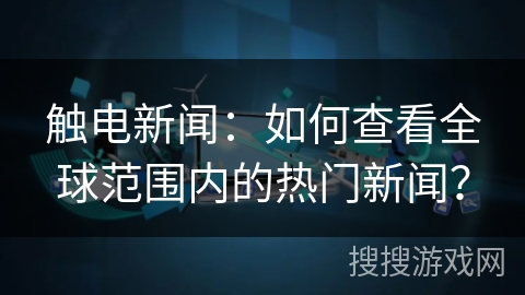 触电新闻：如何查看全球范围内的热门新闻？