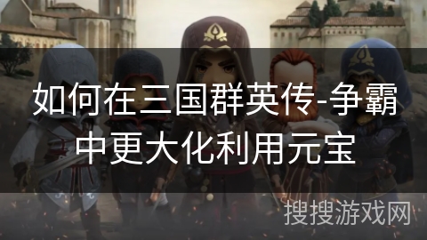 如何在三国群英传-争霸中更大化利用元宝