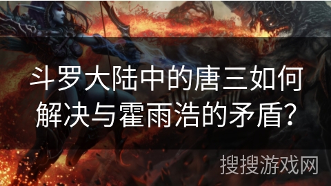 斗罗大陆中的唐三如何解决与霍雨浩的矛盾？