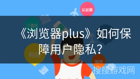 《浏览器plus》如何保障用户隐私？