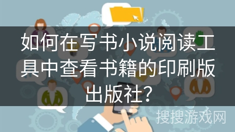 如何在写书小说阅读工具中查看书籍的印刷版出版社？