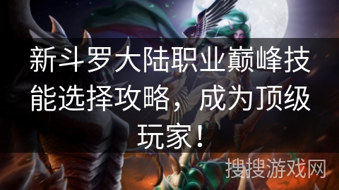 新斗罗大陆职业巅峰技能选择攻略,成为顶级玩家! 新斗罗大陆职业巅峰技能选择攻略,成为顶级玩家!