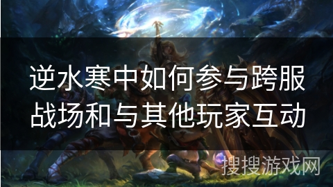逆水寒中如何参与跨服战场和与其他玩家互动