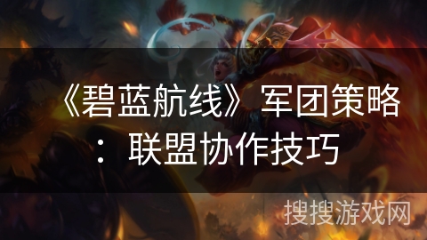《碧蓝航线》军团策略：联盟协作技巧