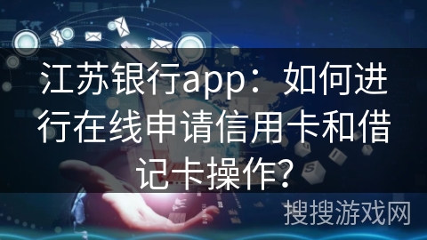 江苏银行app：如何进行在线申请信用卡和借记卡操作？