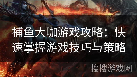 捕鱼大咖游戏攻略:快速掌握游戏技巧与策略 捕鱼大咖游戏攻略:快速掌握游戏技巧与策略