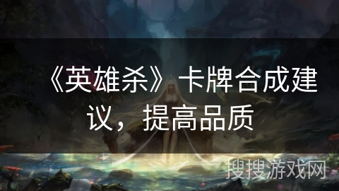 《英雄杀》卡牌合成建议，提高品质
