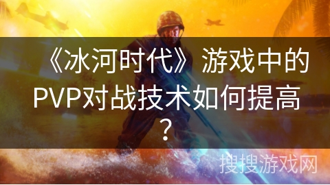 《冰河时代》游戏中的PVP对战技术如何提高？