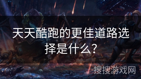天天酷跑的更佳道路选择是什么? 天天酷跑的更佳道路选择是什么?