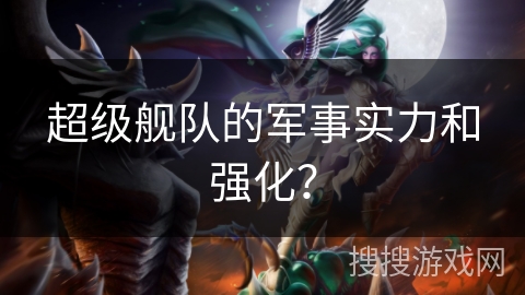 超级舰队的军事实力和强化？