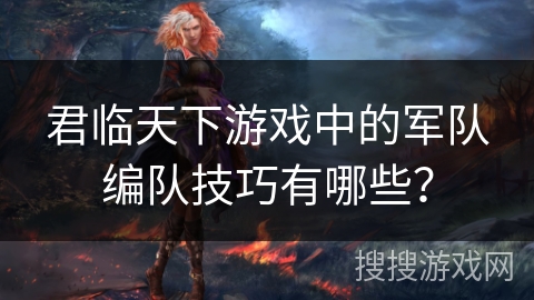 君临天下游戏中的军队编队技巧有哪些? 君临天下游戏中的军队编队技巧有哪些?