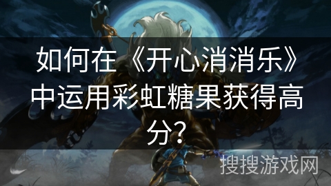 如何在《开心消消乐》中运用彩虹糖果获得高分？