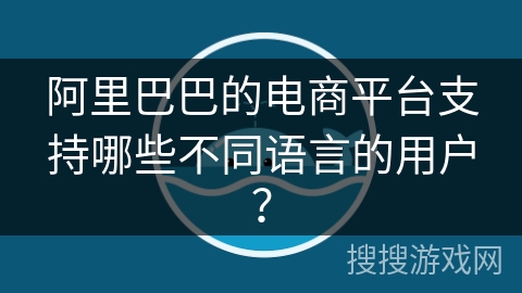 阿里巴巴的电商平台支持哪些不同语言的用户？