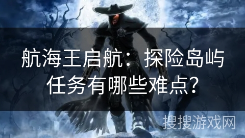 航海王启航:探险岛屿任务有哪些难点? 航海王启航:探险岛屿任务有哪些难点?