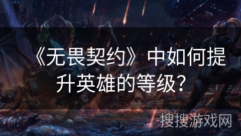 《无畏契约》中如何提升英雄的等级? 《无畏契约》中如何提升英雄的等级?