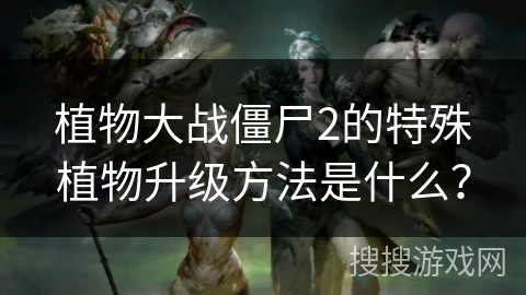 植物大战僵尸2的特殊植物升级方法是什么？