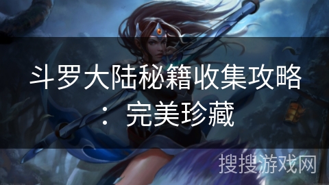 斗罗大陆秘籍收集攻略:完美珍藏 斗罗大陆秘籍收集攻略:完美珍藏