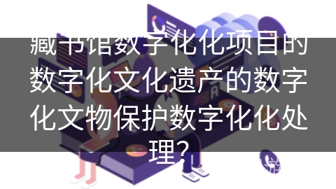 藏书馆数字化化项目的数字化文化遗产的数字化文物保护数字化化处理? 藏书馆数字化化项目的数字化文化遗产的数字化文物保护数字化化处理?
