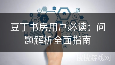 豆丁书房用户必读:问题解析全面指南 豆丁书房用户必读:问题解析全面指南