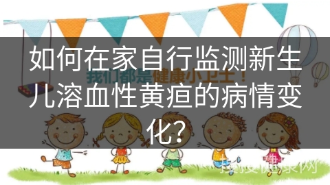 如何在家自行监测新生儿溶血性黄疸的病情变化？