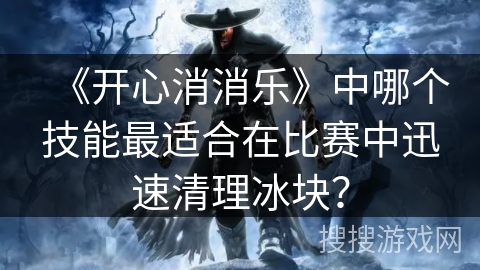 《开心消消乐》中哪个技能最适合在比赛中迅速清理冰块? 《开心消消乐》中哪个技能最适合在比赛中迅速清理冰块?