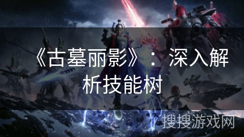 《古墓丽影》:深入解析技能树 《古墓丽影》:深入解析技能树