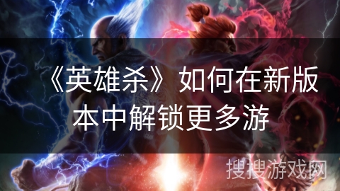《英雄杀》如何在新版本中解锁更多游