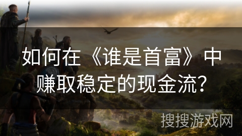 如何在《谁是首富》中赚取稳定的现金流? 如何在《谁是首富》中赚取稳定的现金流?