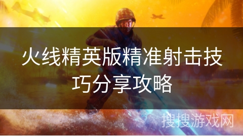 火线精英版精准射击技巧分享攻略