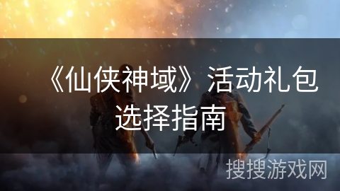 《仙侠神域》活动礼包选择指南