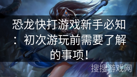 恐龙快打游戏新手必知:初次游玩前需要了解的事项! 恐龙快打游戏新手必知:初次游玩前需要了解的事项!