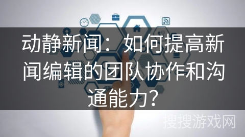 动静新闻:如何提高新闻编辑的团队协作和沟通能力? 动静新闻:如何提高新闻编辑的团队协作和沟通能力?