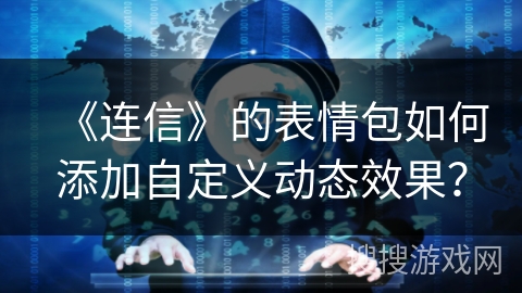 《连信》的表情包如何添加自定义动态效果？